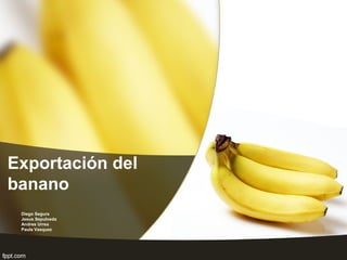 Exportación del
banano
Diego Segura
Jesus Sepulveda
Andres Urrea
Paula Vasquez
 