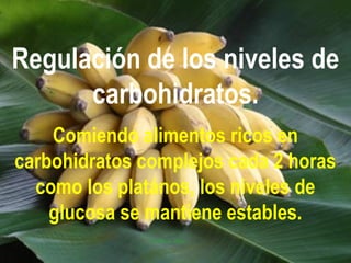 Regulación de los niveles de
carbohidratos.
Comiendo alimentos ricos en
carbohidratos complejos cada 2 horas
como los platános, los niveles de
glucosa se mantiene estables.
 