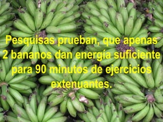 Pesquisas prueban, que apenas
2 bananos dan energía suficiente
para 90 minutos de ejercicios
extenuantes.
 