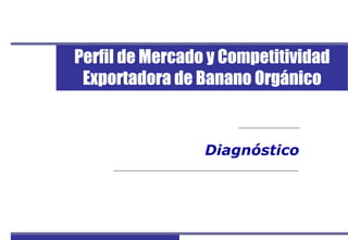 Perfil del Mercado y Competitividad Exportadora de Banano Orgánico
1
Diagnóstico
Perfil de Mercado y Competitividad
Exportadora de Banano Orgánico
 