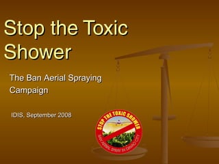 Stop the ToxicStop the Toxic
ShowerShower
The Ban Aerial SprayingThe Ban Aerial Spraying
CampaignCampaign
IDIS, September 2008IDIS, September 2008
 