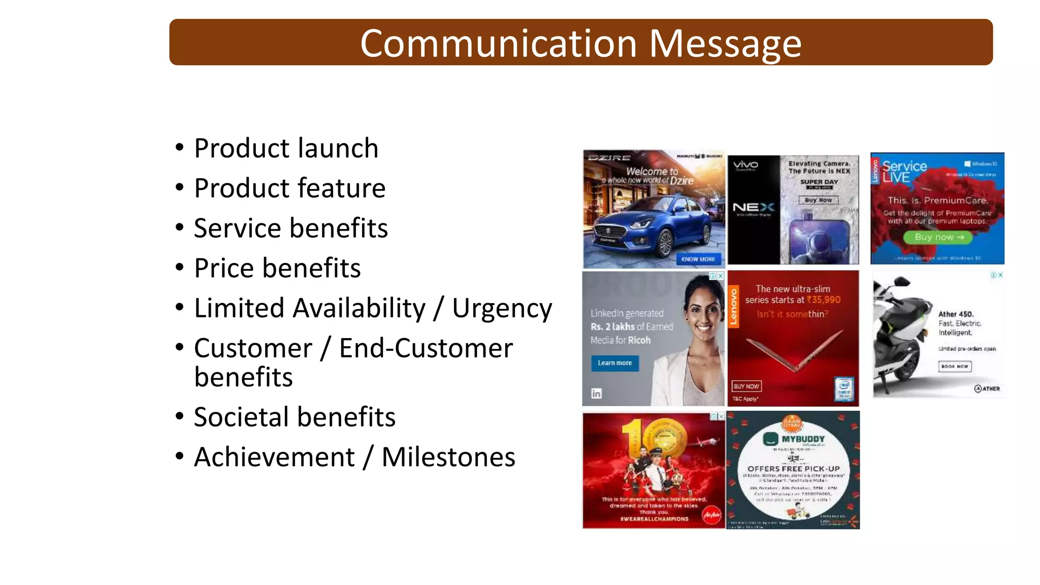 • Product launch
• Product feature
• Service benefits
• Price benefits
• Limited Availability / Urgency
• Customer / End-Customer
benefits
• Societal benefits
• Achievement / Milestones
Communication Message
 