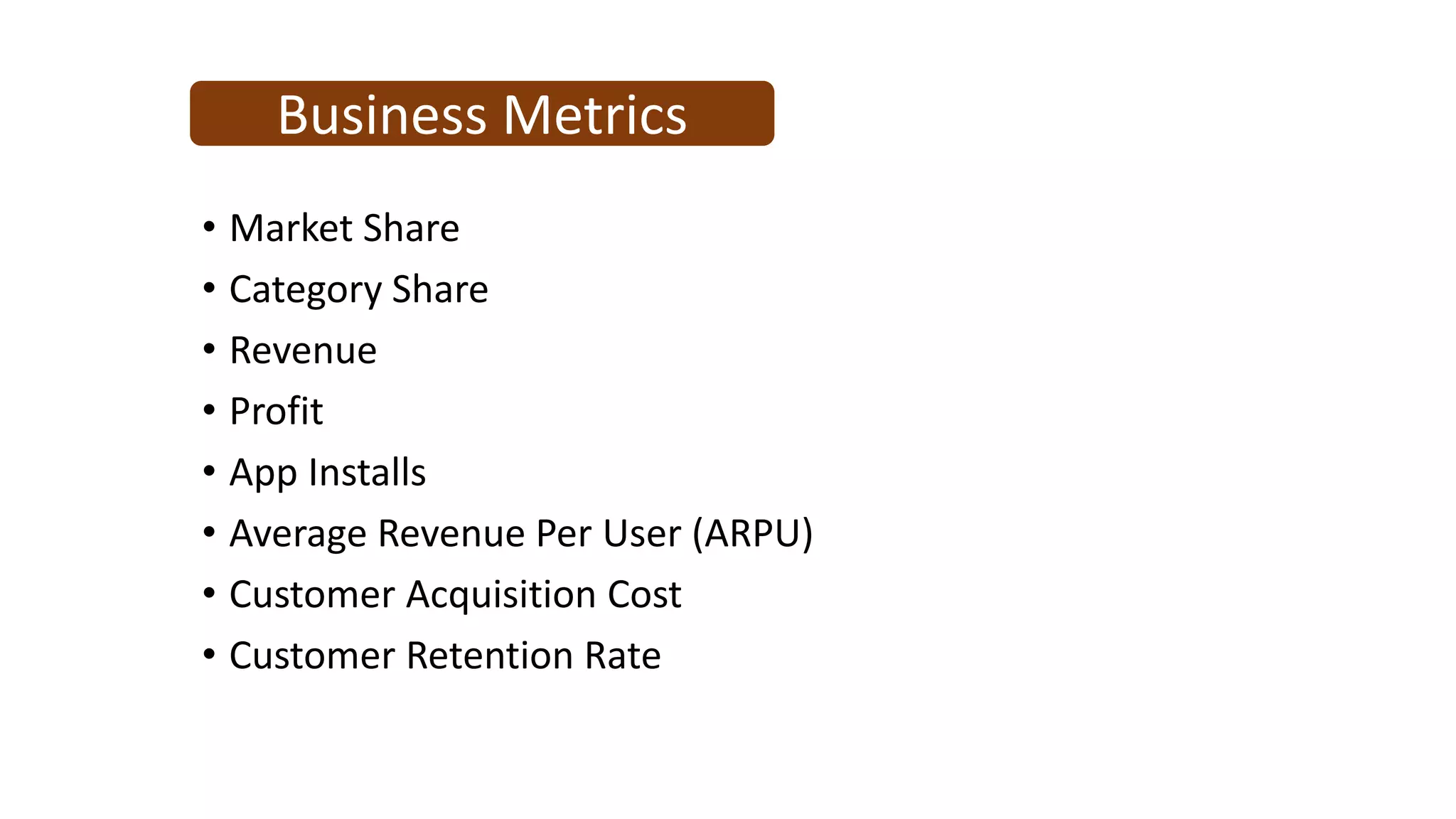 Business Metrics
• Market Share
• Category Share
• Revenue
• Profit
• App Installs
• Average Revenue Per User (ARPU)
• Customer Acquisition Cost
• Customer Retention Rate
 