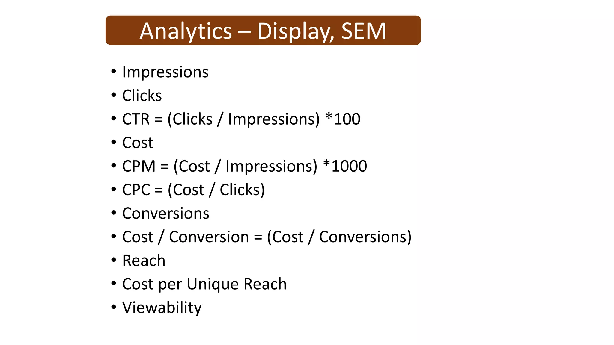 Analytics – Display, SEM
• Impressions
• Clicks
• CTR = (Clicks / Impressions) *100
• Cost
• CPM = (Cost / Impressions) *1000
• CPC = (Cost / Clicks)
• Conversions
• Cost / Conversion = (Cost / Conversions)
• Reach
• Cost per Unique Reach
• Viewability
 