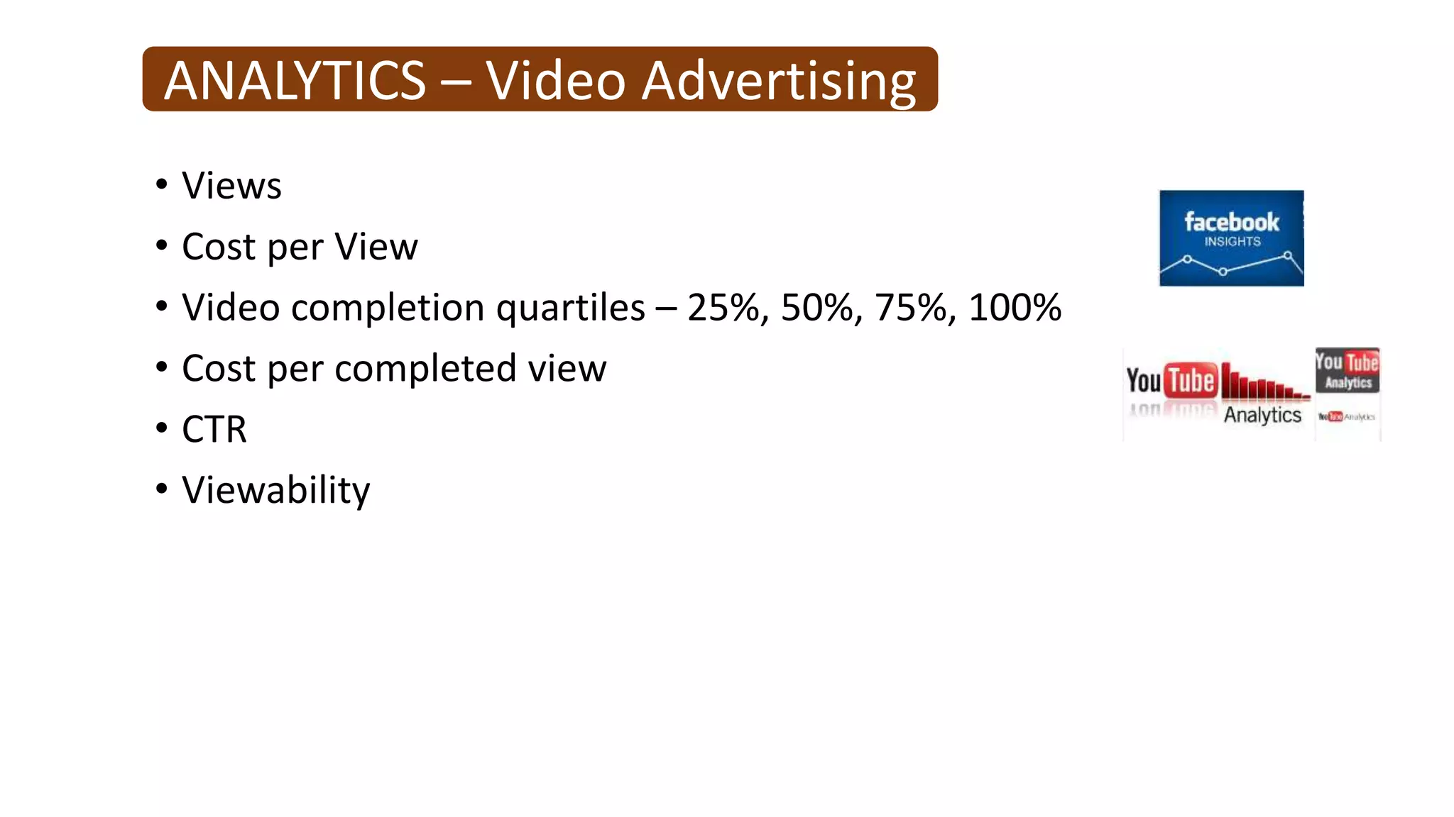 ANALYTICS – Video Advertising
• Views
• Cost per View
• Video completion quartiles – 25%, 50%, 75%, 100%
• Cost per completed view
• CTR
• Viewability
 