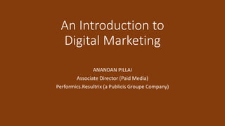 An Introduction to
Digital Marketing
ANANDAN PILLAI
Associate Director (Paid Media)
Performics.Resultrix (a Publicis Groupe Company)
 