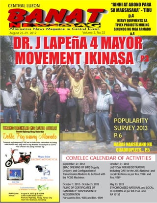 CENTRAL LUZON                                              “BINHI AT ABONO PARA
                                                           SA MAGSASAKA” - TIRU
                                                                     p.4
                                                                HEAVY QUIPMENTS SA
                                                               TPLEX PROJECTS MULING
                                                              SINUNOG NG MGA ARMADO
August 23-29, 2012                    Volume 2, No.32                   p.4


  DR. J LAPEñA 4 MAYOR
  MOVEMENT IKINASA P.3


                                                              POPULARITY
                                                              SURVEY 2013
                                                              P.6
                                                              BABAE NAGSILANG NG
                                                               QUADRUPLETS... P.5
                        COMELEC CALENDAR OF ACTIVITIES
                     September 27, 2012                    October 31, 2012
                     SBAC OPENING OF BIDS Supply,          LAST DAY FOR REGISTRATION,
                     Delivery and Configuration of         Including OAV, for the 2013 National and
                     Transmission Modems to be Used with   Local Elections as per Res. 9168 and
                     tha PCOS Machines                     Res. 9269

                     October 1, 2012 - October 5, 2012     May 13, 2013
                     FILING OF CERTIFICATES OF             SYNCHRONIZED NATIONAL and LOCAL
                     CANDIDACY; SUSPENSION OF              ELECTIONS as per RA 7166 and
                     REGISTRATION                          RA 10153
                     Pursuant to Res. 9385 and Res. 9509
 