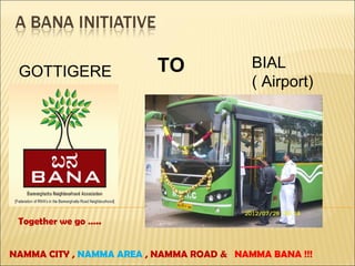 TO               BIAL
 GOTTIGERE
                                          ( Airport)




 Together we go …..


NAMMA CITY , NAMMA AREA , NAMMA ROAD & NAMMA BANA !!!
 