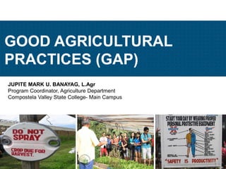 JUPITE MARK U. BANAYAG, L.Agr
Program Coordinator, Agriculture Department
Compostela Valley State College- Main Campus
GOOD AGRICULTURAL
PRACTICES (GAP)
 