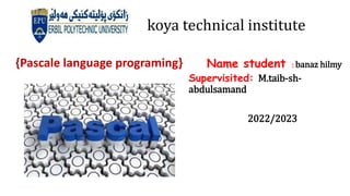 koya technical institute
{Pascale language programing} Name student : banaz hilmy
Supervisited: M.taib-sh-
abdulsamand
2022/2023
 