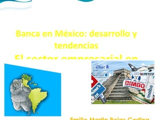 Banca en México: desarrollo y tendencias El sector empresarial en México Emilio Martin Rojas Cortina 