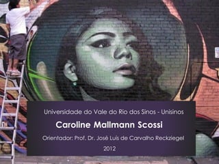 Universidade do Vale do Rio dos Sinos - Unisinos

     Caroline Mallmann Scossi
Orientador: Prof. Dr. José Luís de Carvalho Reckziegel
                       2012
 
