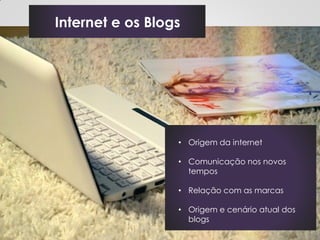 Internet e os Blogs




                  • Origem da internet

                  • Comunicação nos novos
                    tempos

                  • Relação com as marcas

                  • Origem e cenário atual dos
                    blogs
 