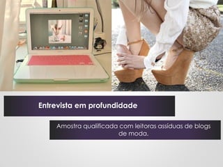 Entrevista em profundidade

    Amostra qualificada com leitoras assíduas de blogs
                       de moda.
 