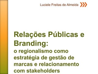 Luciele Freitas de Almeida




Relações Públicas e
Branding:
o regionalismo como
estratégia de gestão de
marcas e relacionamento
com stakeholders
 