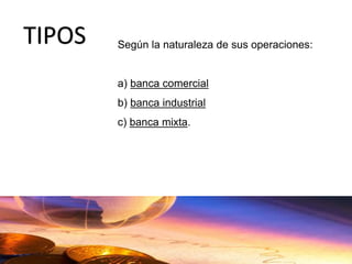 TIPOS Según la naturaleza de sus operaciones:
a) banca comercial
b) banca industrial
c) banca mixta.
 
