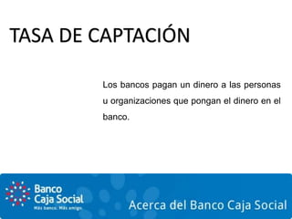TASA DE CAPTACIÓN
Los bancos pagan un dinero a las personas
u organizaciones que pongan el dinero en el
banco.
 