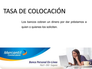 TASA DE COLOCACIÓN
Los bancos cobran un dinero por dar préstamos a
quien o quienes los soliciten.
 