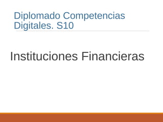 Instituciones Financieras
Diplomado Competencias
Digitales. S10
 