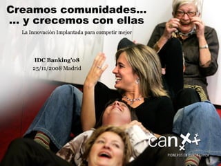La Innovación Implantada para competir mejor Creamos comunidades… … y crecemos con ellas IDC Banking’08 25/11/2008 Madrid 