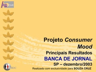 Projeto  Consumer Mood Principais   Resultados BANCA DE JORNAL SP – dezembro/2003 Realizado com exclusividade para  SOUZA CRUZ  