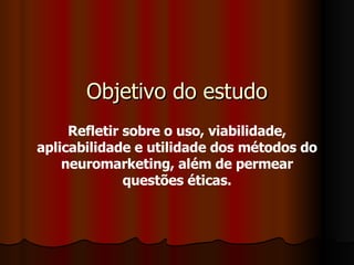 Objetivo do estudo Refletir sobre o uso, viabilidade, aplicabilidade e utilidade dos métodos do neuromarketing, além de permear questões éticas. 