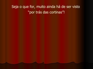Seja o que for, muito ainda há de ser visto  “ por trás das cortinas”! 