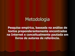 Metodologia Pesquisa empírica, baseada na análise de textos preponderantemente encontrados na Internet e conceitualmente pautada em livros de autores de referência. 
