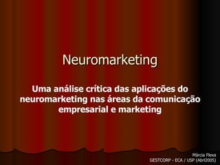 Neuromarketing Uma análise crítica das aplicações do neuromarketing nas áreas da comunicação empresarial e marketing Márcia Flexa GESTCORP - ECA / USP (Abrl2005) 