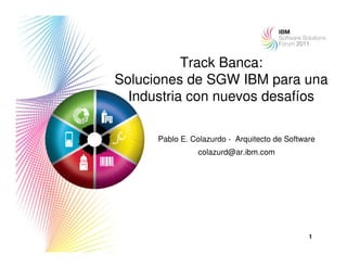 Track Banca:
Soluciones de SGW IBM para una
  Industria con nuevos desafíos

      Pablo E. Colazurdo - Arquitecto de Software
                colazurd@ar.ibm.com




                                               1
 