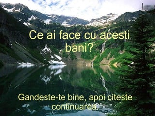 Gandeste-te bine, apoi citeste continuarea. Ce ai face cu acesti bani? 