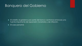 Banquero del Gobierno
El crédito al gobierno por parte del banco central es entonces una
fuente importante de expansión monetaria y de inflación.
El caso panamá