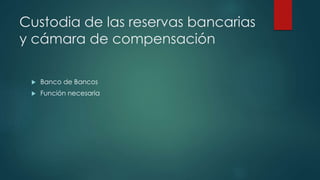 Custodia de las reservas bancarias
y cámara de compensación
Banco de Bancos
Función necesaria