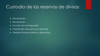 Custodia de las reservas de divisas
Devaluación
Revaluación
Función de amortiguador
Paridad fija (impuesta por decreto)
Paridad Flotante (oferta y demanda)