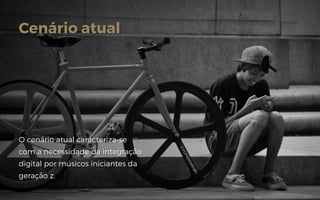 Cenário atual
O cenário atual caracteriza-se
com a necessidade da integração
digital por músicos iniciantes da
geração z.
 