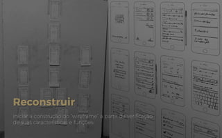 Reconstruir
Iniciar a construção do “wireframe” a partir da verificação
de suas características e funções;
 