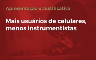 Apresentação e Justificativa
Mais usuários de celulares,
menos instrumentistas
 