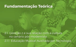 2.1 Geração z e sua relação com a cultura
no cenário pós-modernista
2.1.1 Educação Musical Auxiliada por Tecnologia
Fundamentação Teórica
 