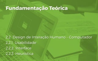 2.2 Design de Interação Humano - Computador
2.2.1 Usabilidade
2.2.2 Interface
2.2.3 Heurística
Fundamentação Teórica
 
