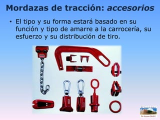Mordazas de tracción: accesoriosEl tipo y su forma estará basado en su función y tipo de amarre a la carrocería, su esfuerzo y su distribución de tiro.