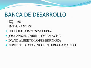 BANCA DE DESARROLLO
     EQ #8
     INTEGRANTES
   LEOPOLDO INZUNZA PEREZ
   JOSE ANGEL CARRILLO CAMACHO
   DAVID ALBERTO LOPEZ ESPINOZA
   PERFECTO CATARINO RENTERIA CAMACHO
 