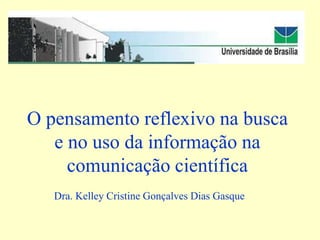 O pensamento reflexivo na busca e no uso da informação na comunicação científica Dra. Kelley Cristine Gonçalves Dias Gasque  