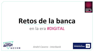 Retos de la banca
en la era #DIGITAL
André Cavero - Interbank
 