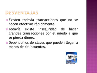  Existen  todavía transacciones que no se
  hacen efectivos rápidamente.
 Todavía    existe inseguridad de hacer
  grandes transacciones por el miedo a que
  se pierda dinero.
 Dependemos de claves que pueden llegar a
  manos de delincuentes.
 