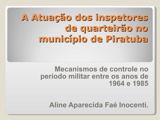 A Atuação dos inspetores de quarteirão no município de Piratuba Mecanismos de controle no período militar entre os anos de 1964 e 1985 Aline Aparecida Faé Inocenti. 