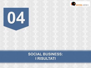 SOCIAL BUSINESS:
I RISULTATI
04
 