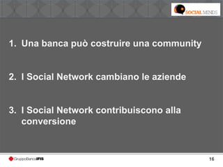 16
1. Una banca può costruire una community
2. I Social Network cambiano le aziende
3. I Social Network contribuiscono alla
conversione
 