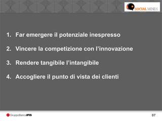 07
1. Far emergere il potenziale inespresso
2. Vincere la competizione con l’innovazione
3. Rendere tangibile l’intangibile
4. Accogliere il punto di vista dei clienti
 