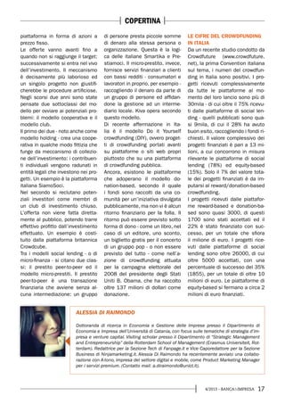 174/2013 - BANCA&IMPRESA
piattaforma in forma di azioni a
prezzo fisso.
Le offerte vanno avanti fino a
quando non si raggiunge il target:
successivamente si entra nel vivo
dell’investimento. Il meccanismo
è decisamente più laborioso ed
un singolo progetto non giustifi-
cherebbe le procedure artificiose.
Negli scorsi due anni sono state
pensate due sottoclassi del mo-
dello per ovviare ai potenziali pro-
blemi: il modello cooperativa e il
modello club.
Il primo dei due - noto anche come
modello holding - crea una coope-
rativa in qualche modo fittizia che
funge da meccanismo di collezio-
ne dell’investimento: i contribuen-
ti individuali vengono radunati in
entità legali che investono nei pro-
getti. Un esempio è la piattaforma
italiana SiamoSoci.
Nel secondo si reclutano poten-
ziali investitori come membri di
un club di investimento chiuso.
L’offerta non viene fatta diretta-
mente al pubblico, potendo trarre
effettivo profitto dall’investimento
effettuato. Un esempio è costi-
tuito dalla piattaforma britannica
Crowdcube.
Tra i modelli social lending - o di
micro-finanza - si citano due clas-
si: il prestito peer-to-peer ed il
modello micro-prestiti. Il prestito
peer-to-peer è una transazione
finanziaria che avviene senza al-
cuna intermediazione: un gruppo
di persone presta piccole somme
di denaro alla stessa persona o
organizzazione. Questa è la logi-
ca delle italiane Smartika e Pre-
stiamoci. Il micro-prestito, invece,
fornisce servizi finanziari a clienti
con bassi redditi - consumatori e
lavoratori in proprio, per esempio -
raccogliendo il denaro da parte di
un gruppo di persone ed affidan-
done la gestione ad un interme-
diario locale. Kiva opera secondo
questo modello.
Di recente affermazione in Ita-
lia è il modello Do it Yourself
crowdfunding (DIY), ovvero proget-
ti di crowdfunding portati avanti
su piattaforme o siti web propri
piuttosto che su una piattaforma
di crowdfunding pubblica.
Ancora, esistono le piattaforme
che adoperano il modello do-
nation-based, secondo il quale
i fondi sono raccolti da una co-
munità per un’iniziativa divulgata
pubblicamente, ma non vi è alcun
ritorno finanziario per la folla. Il
ritorno può essere previsto sotto
forma di dono - come un libro, nel
caso di un editore, uno sconto,
un biglietto gratis per il concerto
di un gruppo pop - o non essere
previsto del tutto - come nell’a-
zione di crowdfunding attuata
per la campagna elettorale del
2008 del presidente degli Stati
Uniti B. Obama, che ha raccolto
oltre 137 milioni di dollari come
donazione.
LE CIFRE DEL CROWDFUNDING
IN ITALIA
Da un recente studio condotto da
Crowdfuture (www.crowdfuture.
net), la prima Convention italiana
sul tema, i numeri del crowdfun-
ding in Italia sono positivi. I pro-
getti ricevuti complessivamente
da tutte le piattaforme al mo-
mento del loro lancio sono più di
30mila - di cui oltre il 75% ricevu-
ti dalle piattaforme di social len-
ding - quelli pubblicati sono qua-
si 9mila, di cui il 28% ha avuto
buon esito, raccogliendo i fondi ri-
chiesti. Il valore complessivo dei
progetti finanziati è pari a 13 mi-
lioni, a cui concorrono in misura
rilevante le piattaforme di social
lending (78%) ed equity-based
(15%). Solo il 7% del valore tota-
le dei progetti finanziati è da im-
putarsi al reward/donation-based
crowdfunding.
I progetti ricevuti dalle piattafor-
me reward-based e donation-ba-
sed sono quasi 3000, di questi
1700 sono stati accettati ed il
22% è stato finanziato con suc-
cesso, per un totale che sfiora
il milione di euro. I progetti rice-
vuti dalle piattaforme di social
lending sono oltre 26000, di cui
oltre 5000 accettati, con una
percentuale di successo del 35%
(1855), per un totale di oltre 10
milioni di euro. Le piattaforme di
equity-based si fermano a circa 2
milioni di euro finanziati.
ALESSIA DI RAIMONDO
Dottoranda di ricerca in Economia e Gestione delle Imprese presso il Dipartimento di
Economia e Impresa dell’Università di Catania, con focus sulle tematiche di strategia d’im-
presa e venture capital. Visiting scholar presso il Dipartimento di “Strategic Management
and Entrepreneurship” della Rotterdam School of Management (Erasmus Universiteit, Rot-
terdam). Redattrice per la Sezione Tech di Fanpage.it e Vice Caporedattore per la Sezione
Business di Ninjamarketing.it. Alessia Di Raimondo ha recentemente avviato una collabo-
razione con A-tono, impresa del settore digital e mobile, come Product Marketing Manager
per i servizi premium. (Contatto mail: a.diraimondo@unict.it).
COPERTINA
 