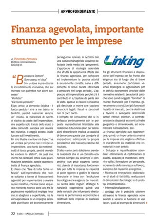 22 4/2013 - BANCA&IMPRESA
“B
uonasera Dottore”
“Buonasera, mi dica”
“Ho un’idea imprenditoria-
le incredibilmente innovativa, che sul
mercato non potrebbe non avere suc-
cesso”
“Perfetto!”
“C’è fondo perduto?”
Ecco, arriva la domanda fatidica - il
fondo perduto - che a me lascia in-
terdetto, perché nasconde sempre
un’ insidia, la mancanza di spirito
di rischio da parte dell’imprenditore,
che aspetta solo l’aiuto dello stato o
della comunità europea per avviare
tali iniziative, o peggio ancora, vuole
lucrare sull’investimento.
Un mio illustre mentore mi disse: “se
ad un’idea per primo non ci crede un
imprenditore, così tanto da metterci i
soldi di tasca propria, perché dovreb-
be crederci lo stato?”, da quel mo-
mento ho cambiato ottica sulla piani-
ficazione aziendale, specie quando si
tratta di finanza agevolata.
È chiaro che “fare di tutta l’erba un
fascio” sull’imprenditoria che ricor-
re soltanto a forme di finanziamenti
agevolati per implementare o avviare
nuove iniziative, che mai come in que-
sto momento storico sono una tra le
pochissime modalità di impiego rima-
ste, è sbagliato e superficiale, ma la
consapevolezza di un impegno azien-
dale pianificato ed economicamente
perseguibile spesso si scontra con
una cultura manageriale alquanto de-
ficitaria (nella media) tra i proponenti.
L’approccio di strategia aziendale
che sfrutta le opportunità offerte dal-
la finanza agevolata, per rafforzare
ed implementare la propria attività
è sicuramente corretta, sana e diffi-
cilmente di breve durata (destinata
a perdurare nel lungo periodo). L’ap-
proccio all’imprenditoria perché c’è il
contributo in c/capitale da parte del-
lo stato, spesso si risolve in iniziative
già destinate a morire che lasciano
strascichi legali, fiscali e personali
non di poco conto.
Il compito del consulente che si in-
terfaccia continuamente con le pro-
poste imprenditoriali finalizzate alla
redazione di business plan per opera-
zioni straordinarie implica la capacità
di demarcare queste due categorie di
imprenditori, indirizzando la propria
prestazione alla massimizzazione del
risultato.
D’altro canto però dobbiamo prende-
re coscienza che in un contesto eco-
nomico sempre più dinamico e com-
petitivo (con poco supporto banca-
rio), diventa di importanza fondamen-
tale per tutte le imprese la capacità
di poter reperire e gestire le risorse
finanziarie in linea con l’evoluzione
tecnologica e le esigenze dei mercati.
La scelta delle migliori strategie fi-
nanziarie rappresenta quindi una
delle variabili che influenzano diretta-
mente le performance economiche e
reddituali delle imprese di qualsiasi
dimensione.
Tra gli strumenti finanziari a disposi-
zione dell’impresa per far fronte alle
esigenze sia di lungo che di breve
periodo, assumono particolare va-
lenza strategica le agevolazioni per
le attività economiche previste dalle
normative esistenti. Le autorità politi-
che sono quindi soggetti “fornitori” di
risorse finanziarie per l’impresa, ge-
neralmente a condizioni più favorevoli
rispetto al mercato, perché destinate
a favorire o sviluppare determinati
settori ritenuti prioritari, a controbi-
lanciare le disparità esistenti a livello
geografico o dimensionale, ad incre-
mentare l’occupazione, ecc.
La finanza agevolata può rappresen-
tare, quindi, un importante strumento
per le imprese che vogliono effettua-
re investimenti sia materiali che im-
materiali in vari ambiti:
-
dale: ottenimento di certificazioni di
qualità, acquisto di macchinari, terre-
ni o edifici, formazione del personale,
incremento della sicurezza sul lavoro,
aumento del risparmio energetico.
-
ne di studi di fattibilità, realizzazioni
di dimostratori tecnologici o di proto-
tipi industrializzabili.
I vantaggi che è possibile ottenere
attraverso la finanza agevolata sono
svariati e variano in funzione di vari
fattori, quali ad esempio le dimensioni
Finanza agevolata, importante
strumento per le imprese
di Vincenzo Petracca
Dottore commercialista
Linking srl
APPROFONDIMENTO
 